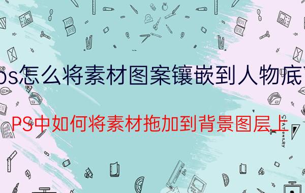 ps怎么将素材图案镶嵌到人物底下 PS中如何将素材拖加到背景图层上？